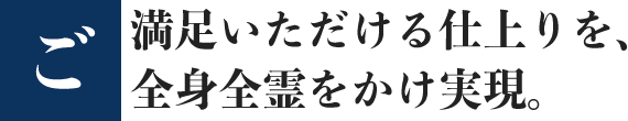 ご満足いただける仕上がりを、全身全霊をかけ実現