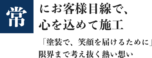 常にお客様目線で、心を込めて施工