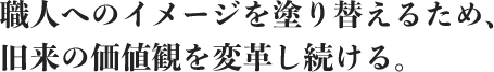 職人へのイメージを塗り替えるため、旧来の価値観を変革し続ける